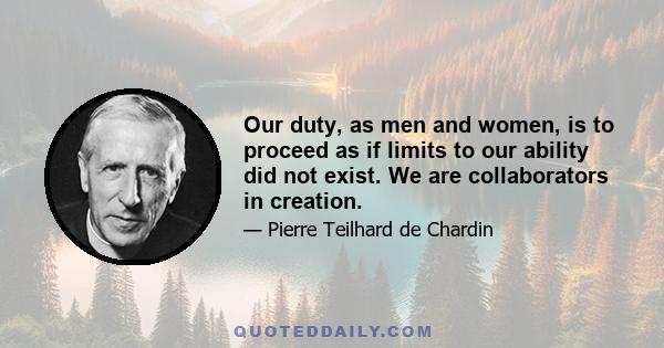 Our duty, as men and women, is to proceed as if limits to our ability did not exist. We are collaborators in creation.