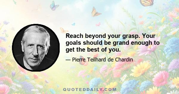 Reach beyond your grasp. Your goals should be grand enough to get the best of you.