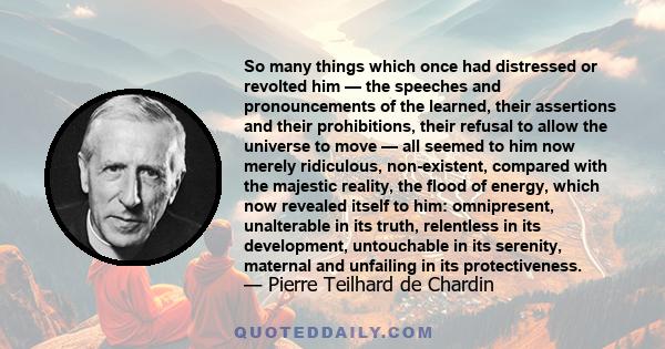 So many things which once had distressed or revolted him — the speeches and pronouncements of the learned, their assertions and their prohibitions, their refusal to allow the universe to move — all seemed to him now