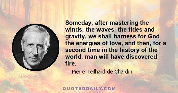 Someday, after mastering the winds, the waves, the tides and gravity, we shall harness for God the energies of love, and then, for a second time in the history of the world, man will have discovered fire.