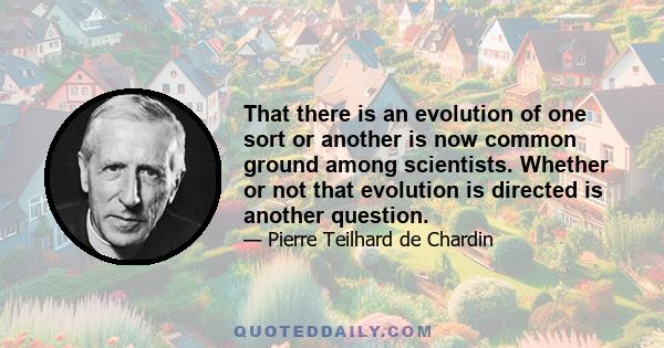 That there is an evolution of one sort or another is now common ground among scientists. Whether or not that evolution is directed is another question.