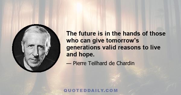 The future is in the hands of those who can give tomorrow's generations valid reasons to live and hope.