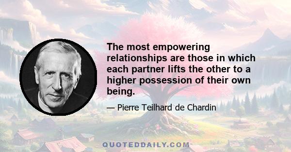 The most empowering relationships are those in which each partner lifts the other to a higher possession of their own being.