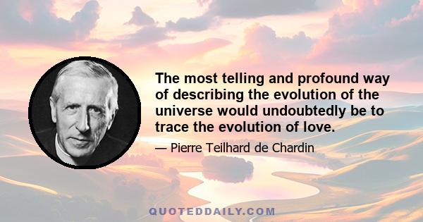 The most telling and profound way of describing the evolution of the universe would undoubtedly be to trace the evolution of love.