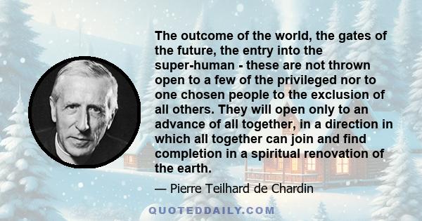 The outcome of the world, the gates of the future, the entry into the super-human - these are not thrown open to a few of the privileged nor to one chosen people to the exclusion of all others. They will open only to an 