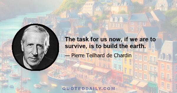 The task for us now, if we are to survive, is to build the earth.