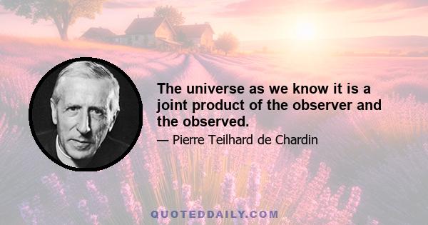 The universe as we know it is a joint product of the observer and the observed.