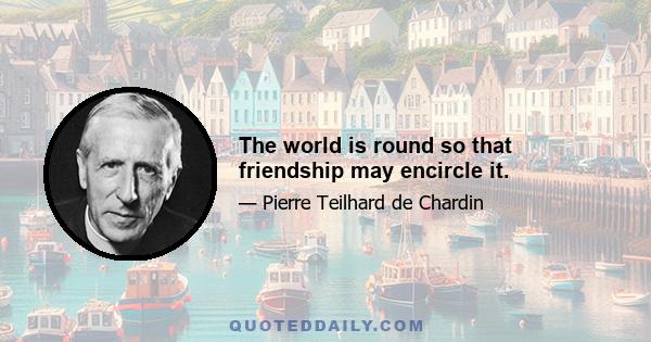 The world is round so that friendship may encircle it.