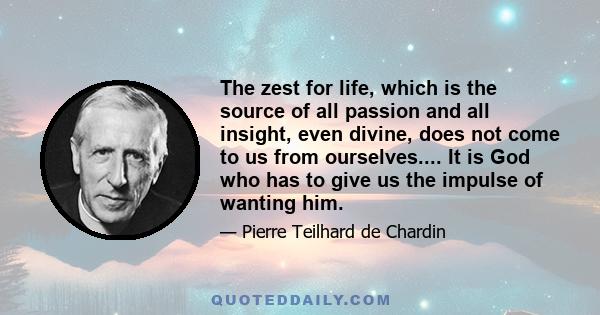 The zest for life, which is the source of all passion and all insight, even divine, does not come to us from ourselves.... It is God who has to give us the impulse of wanting him.