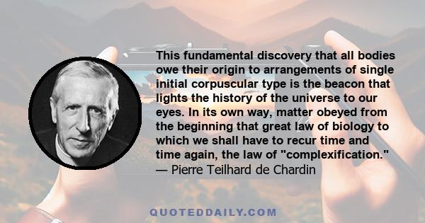 This fundamental discovery that all bodies owe their origin to arrangements of single initial corpuscular type is the beacon that lights the history of the universe to our eyes. In its own way, matter obeyed from the