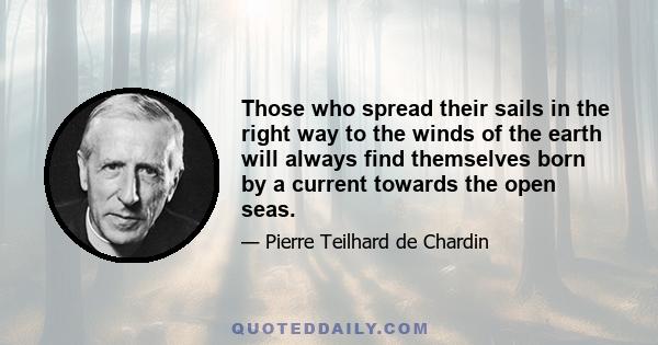 Those who spread their sails in the right way to the winds of the earth will always find themselves born by a current towards the open seas.