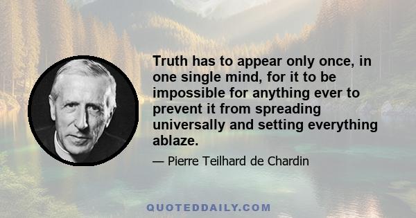 Truth has to appear only once, in one single mind, for it to be impossible for anything ever to prevent it from spreading universally and setting everything ablaze.