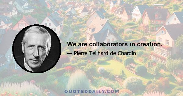 We are collaborators in creation.