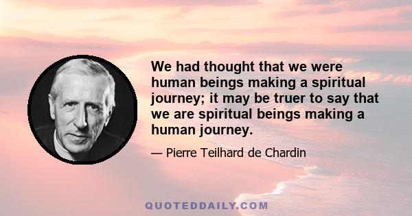 We had thought that we were human beings making a spiritual journey; it may be truer to say that we are spiritual beings making a human journey.