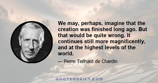 We may, perhaps, imagine that the creation was finished long ago. But that would be quite wrong. It continues still more magnificently, and at the highest levels of the world.