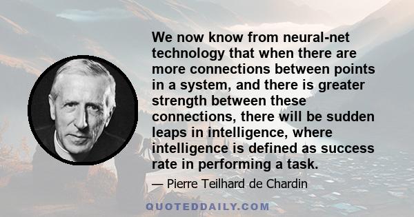 We now know from neural-net technology that when there are more connections between points in a system, and there is greater strength between these connections, there will be sudden leaps in intelligence, where