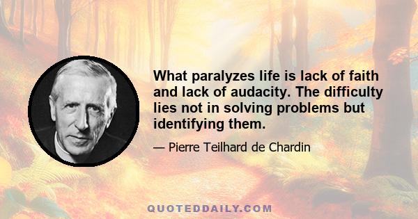 What paralyzes life is lack of faith and lack of audacity. The difficulty lies not in solving problems but identifying them.