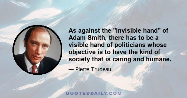 As against the invisible hand of Adam Smith, there has to be a visible hand of politicians whose objective is to have the kind of society that is caring and humane.