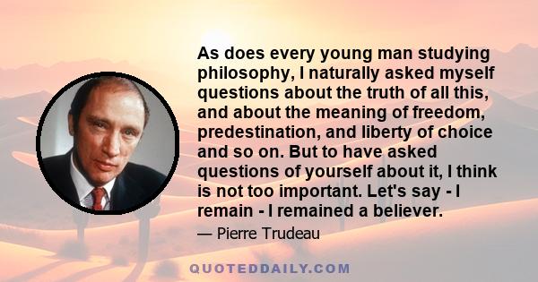 As does every young man studying philosophy, I naturally asked myself questions about the truth of all this, and about the meaning of freedom, predestination, and liberty of choice and so on. But to have asked questions 