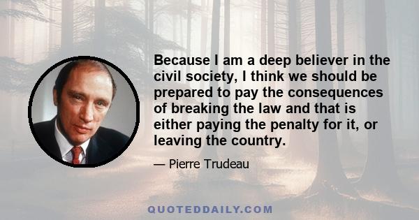 Because I am a deep believer in the civil society, I think we should be prepared to pay the consequences of breaking the law and that is either paying the penalty for it, or leaving the country.