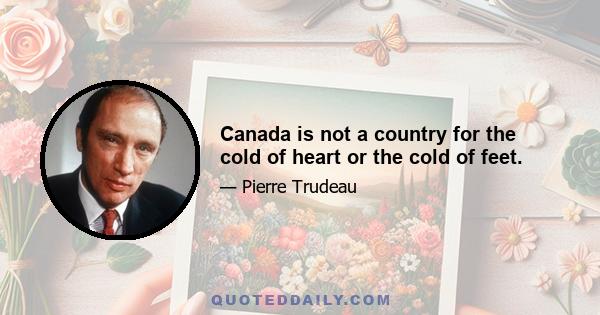 Canada is not a country for the cold of heart or the cold of feet.