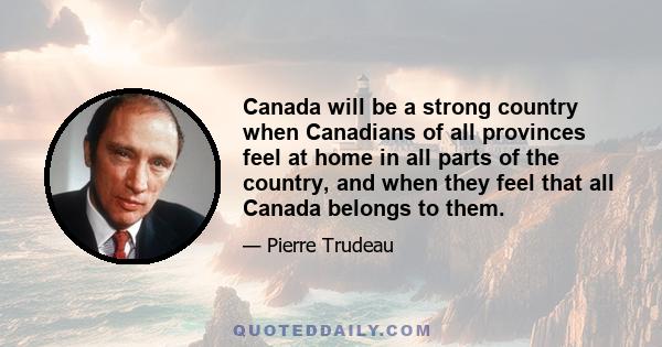 Canada will be a strong country when Canadians of all provinces feel at home in all parts of the country, and when they feel that all Canada belongs to them.