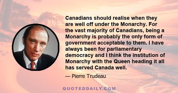 Canadians should realise when they are well off under the Monarchy. For the vast majority of Canadians, being a Monarchy is probably the only form of government acceptable to them. I have always been for parliamentary