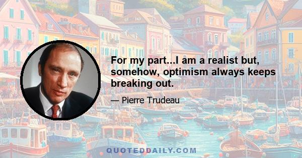 For my part...I am a realist but, somehow, optimism always keeps breaking out.