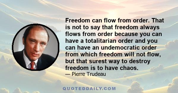 Freedom can flow from order. That is not to say that freedom always flows from order because you can have a totalitarian order and you can have an undemocratic order from which freedom will not flow, but that surest way 