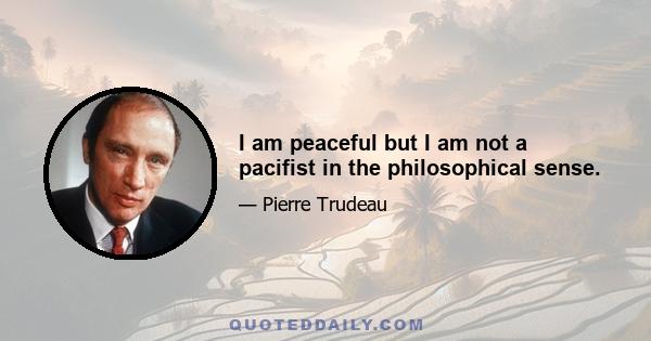 I am peaceful but I am not a pacifist in the philosophical sense.