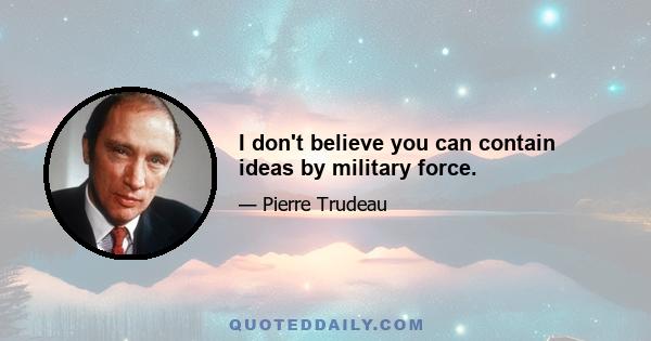 I don't believe you can contain ideas by military force.