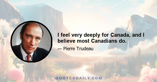 I feel very deeply for Canada, and l believe most Canadians do.