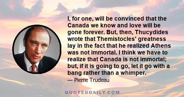 I, for one, will be convinced that the Canada we know and love will be gone forever. But, then, Thucydides wrote that Themistocles' greatness lay in the fact that he realized Athens was not immortal. I think we have to