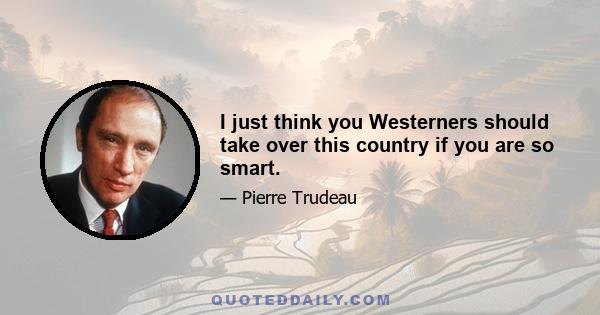 I just think you Westerners should take over this country if you are so smart.