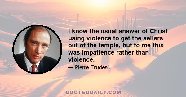 I know the usual answer of Christ using violence to get the sellers out of the temple, but to me this was impatience rather than violence.