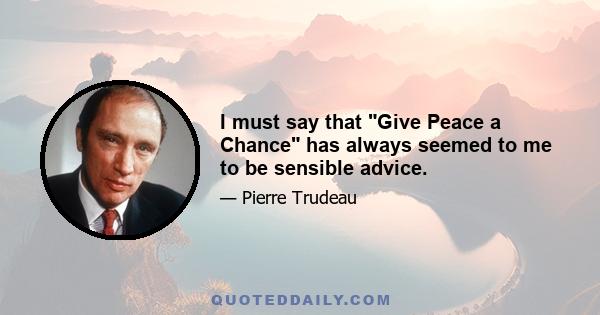 I must say that Give Peace a Chance has always seemed to me to be sensible advice.