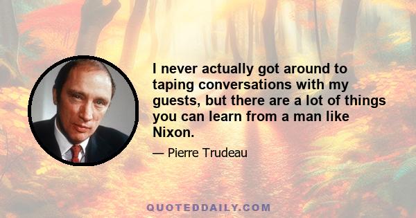 I never actually got around to taping conversations with my guests, but there are a lot of things you can learn from a man like Nixon.