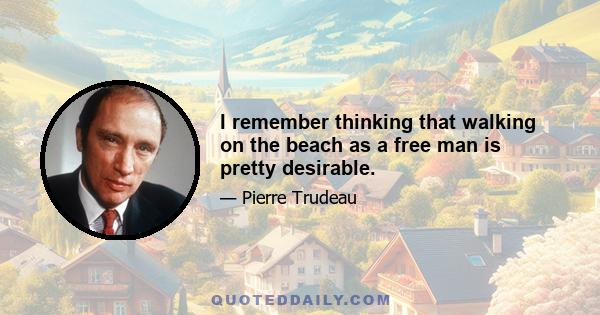 I remember thinking that walking on the beach as a free man is pretty desirable.