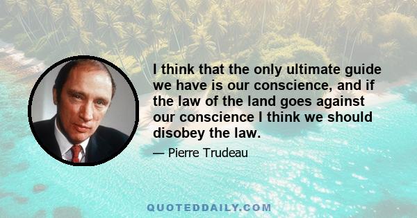 I think that the only ultimate guide we have is our conscience, and if the law of the land goes against our conscience I think we should disobey the law.