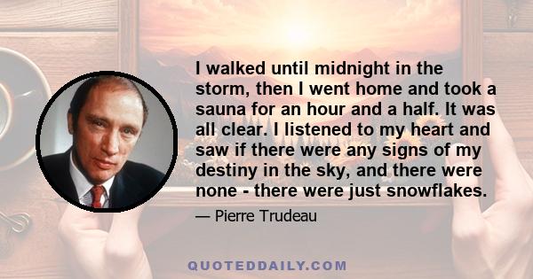 I walked until midnight in the storm, then I went home and took a sauna for an hour and a half. It was all clear. I listened to my heart and saw if there were any signs of my destiny in the sky, and there were none -