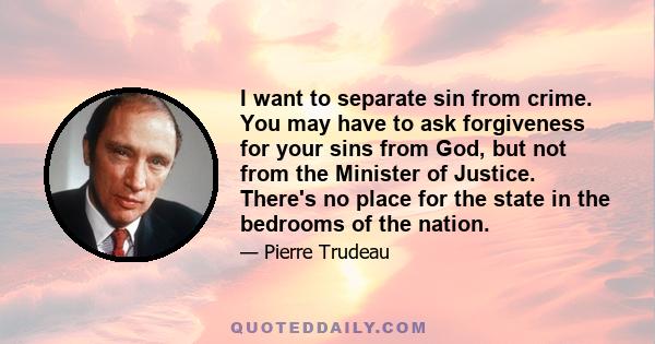 I want to separate sin from crime. You may have to ask forgiveness for your sins from God, but not from the Minister of Justice. There's no place for the state in the bedrooms of the nation.