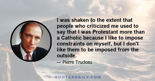 I was shaken to the extent that people who criticized me used to say that I was Protestant more than a Catholic because I like to impose constraints on myself, but I don't like them to be imposed from the outside.