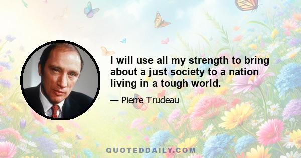 I will use all my strength to bring about a just society to a nation living in a tough world.