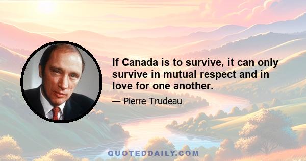 If Canada is to survive, it can only survive in mutual respect and in love for one another.