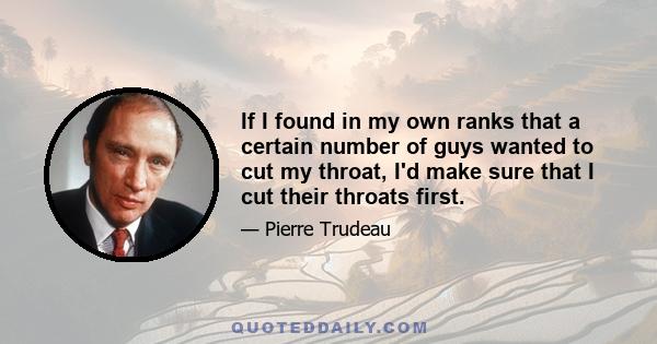 If I found in my own ranks that a certain number of guys wanted to cut my throat, I'd make sure that I cut their throats first.