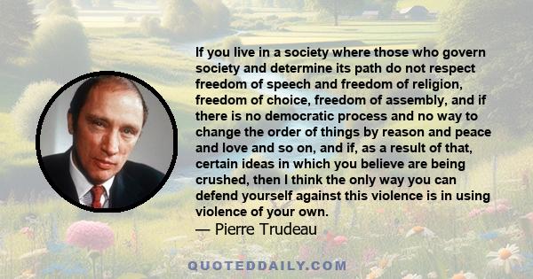 If you live in a society where those who govern society and determine its path do not respect freedom of speech and freedom of religion, freedom of choice, freedom of assembly, and if there is no democratic process and