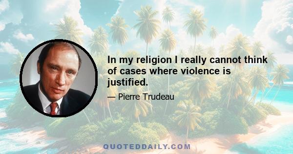 In my religion I really cannot think of cases where violence is justified.