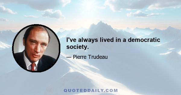 I've always lived in a democratic society.