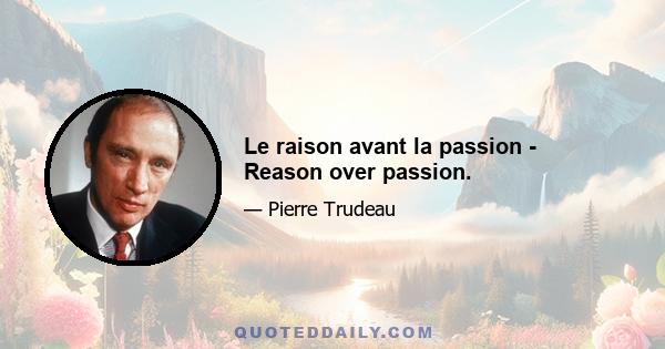 Le raison avant la passion - Reason over passion.