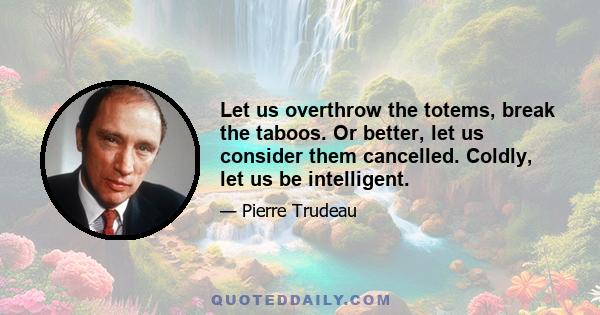 Let us overthrow the totems, break the taboos. Or better, let us consider them cancelled. Coldly, let us be intelligent.